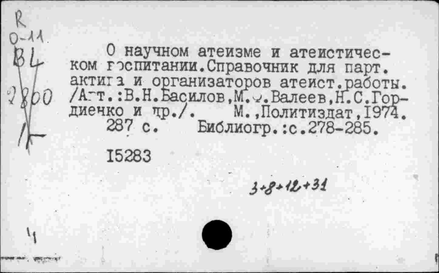 ﻿О научном атеизме и атеистическом госпитании.Справочник для парт, актига и организаторов атеист.работы /Атт.:В.Н.Басилов,М.^.Валеев,И.С.Гор диечко и др./. М..Политиздат,1974 287с. Библиогр.:с.278-285.
15283
